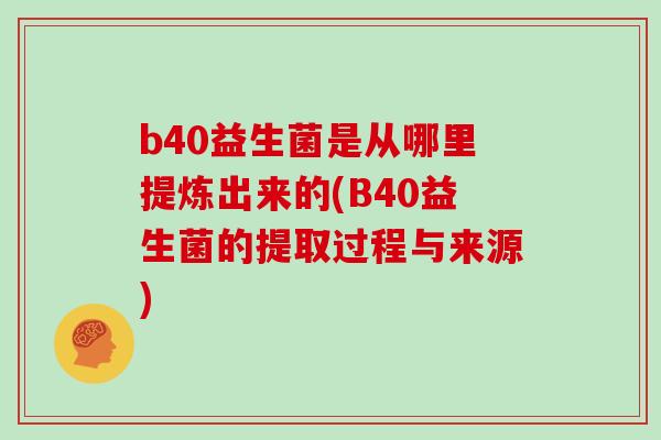 b40益生菌是从哪里提炼出来的(B40益生菌的提取过程与来源)