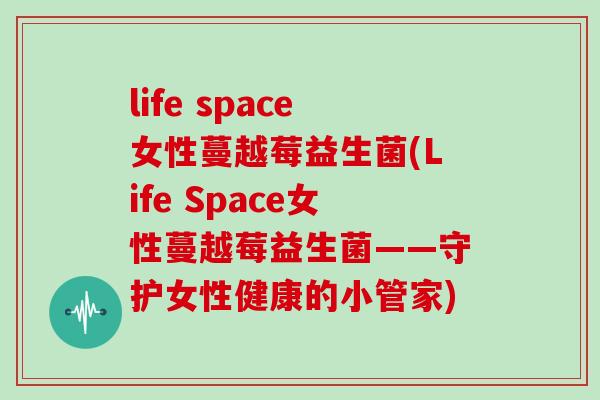 life space女性蔓越莓益生菌(Life Space女性蔓越莓益生菌——守护女性健康的小管家)