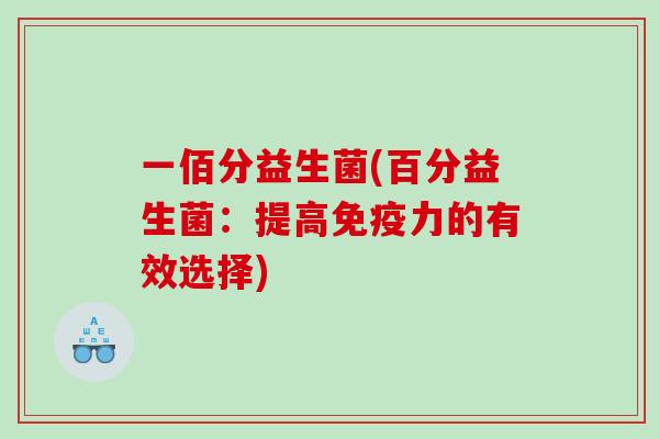 一佰分益生菌(百分益生菌：提高免疫力的有效选择)