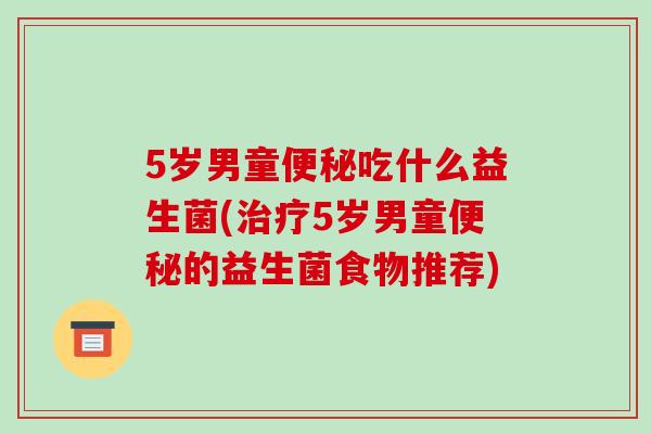 5岁男童便秘吃什么益生菌(治疗5岁男童便秘的益生菌食物推荐)