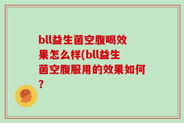 bll益生菌空腹喝效果怎么样(bll益生菌空腹服用的效果如何？