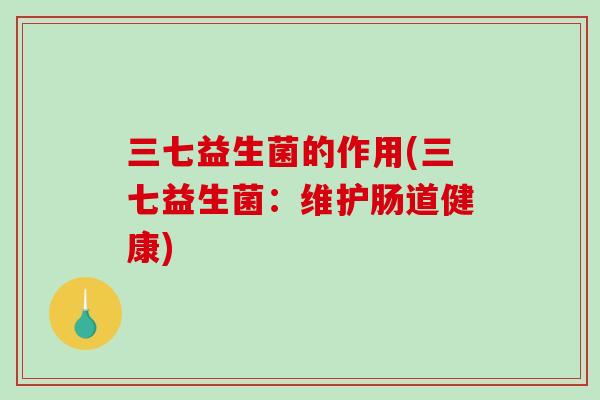 三七益生菌的作用(三七益生菌：维护肠道健康)
