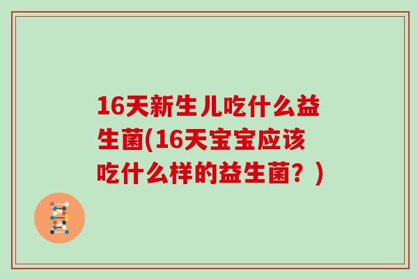 16天新生儿吃什么益生菌(16天宝宝应该吃什么样的益生菌？)