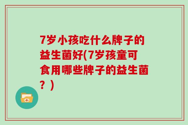 7岁小孩吃什么牌子的益生菌好(7岁孩童可食用哪些牌子的益生菌？)