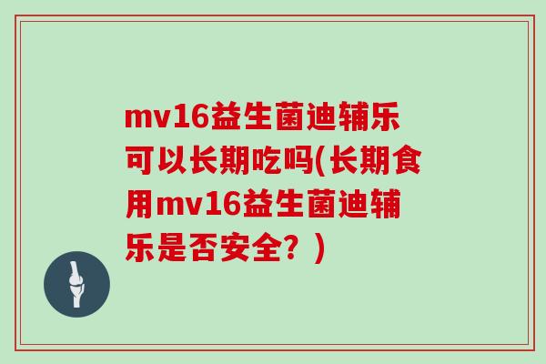 mv16益生菌迪辅乐可以长期吃吗(长期食用mv16益生菌迪辅乐是否安全？)