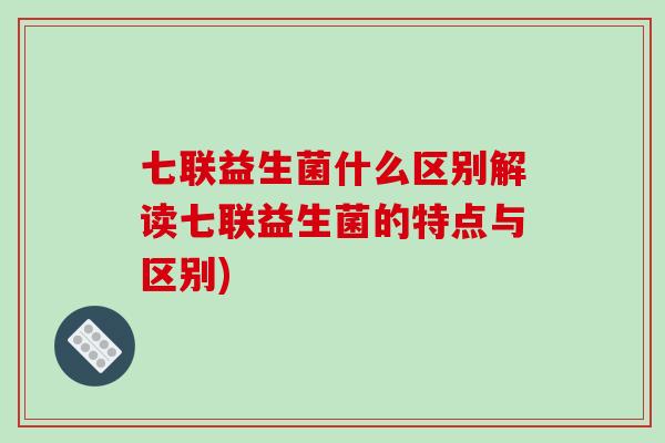 七联益生菌什么区别解读七联益生菌的特点与区别)