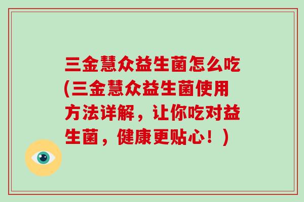 三金慧众益生菌怎么吃(三金慧众益生菌使用方法详解，让你吃对益生菌，健康更贴心！)