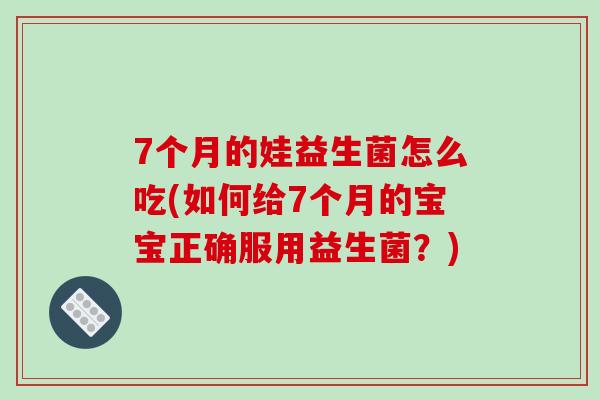 7个月的娃益生菌怎么吃(如何给7个月的宝宝正确服用益生菌？)
