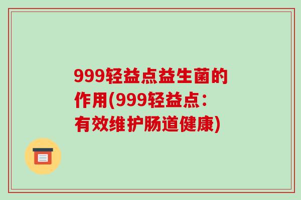 999轻益点益生菌的作用(999轻益点：有效维护肠道健康)