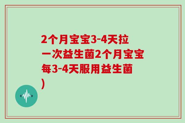 2个月宝宝3-4天拉一次益生菌2个月宝宝每3-4天服用益生菌)
