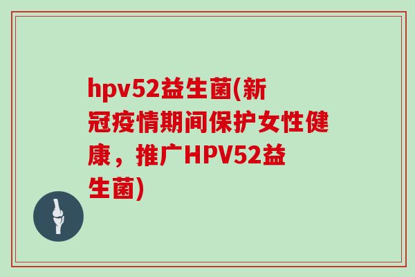 hpv52益生菌(新冠疫情期间保护女性健康，推广HPV52益生菌)