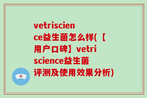 vetriscience益生菌怎么样(【用户口碑】vetriscience益生菌评测及使用效果分析)