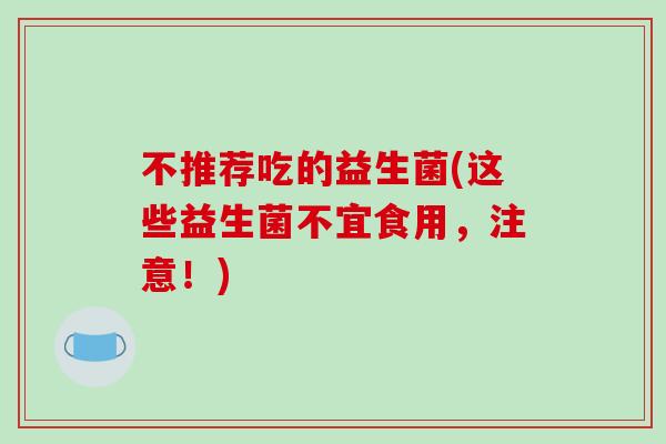 不推荐吃的益生菌(这些益生菌不宜食用，注意！)