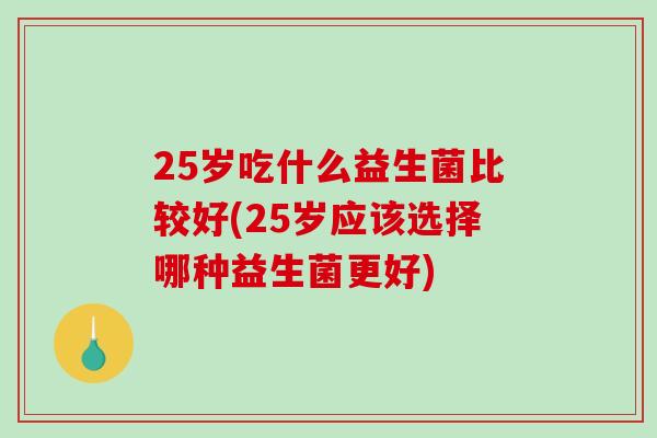 25岁吃什么益生菌比较好(25岁应该选择哪种益生菌更好)