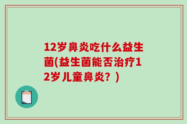 12岁鼻炎吃什么益生菌(益生菌能否治疗12岁儿童鼻炎？)