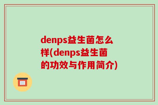 denps益生菌怎么样(denps益生菌的功效与作用简介)