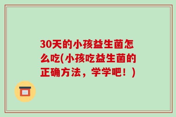 30天的小孩益生菌怎么吃(小孩吃益生菌的正确方法，学学吧！)