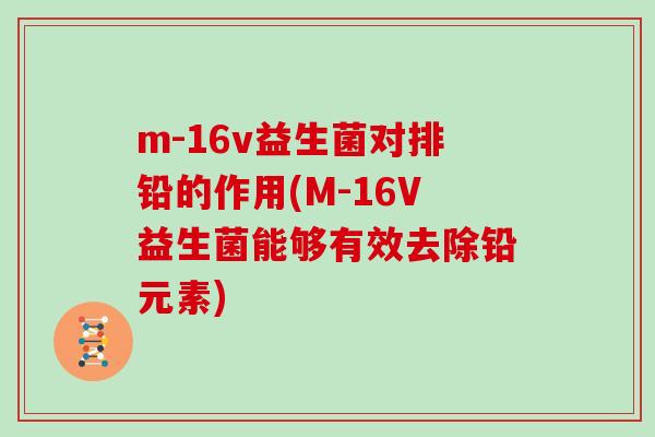 m-16v益生菌对排铅的作用(M-16V益生菌能够有效去除铅元素)