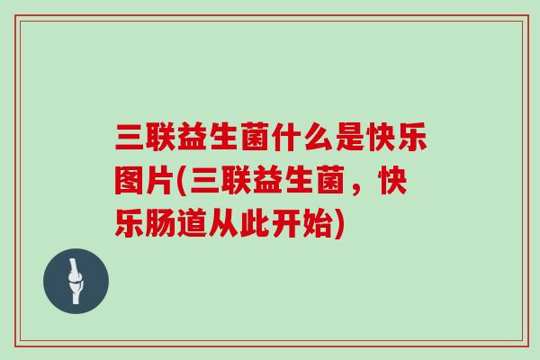 三联益生菌什么是快乐图片(三联益生菌,快乐肠道从此开始) 三联益生菌什么是快乐图片(三联益生菌,快乐肠道从此开始)