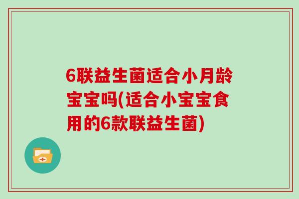 6联益生菌适合小月龄宝宝吗(适合小宝宝食用的6款联益生菌)