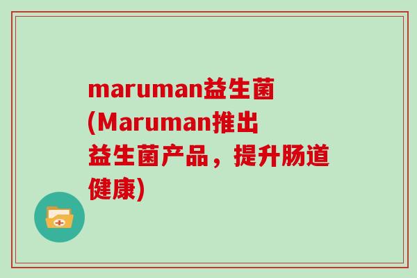 maruman益生菌(Maruman推出益生菌产品,提升肠道健康) maruman益生菌(Maruman推出益生菌产品,提升肠道健康)