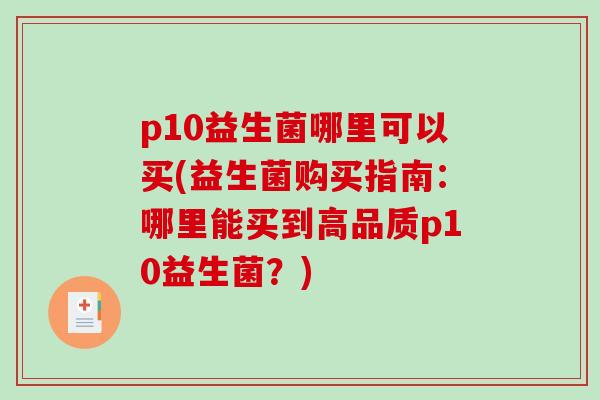 p10益生菌哪里可以买(益生菌购买指南：哪里能买到高品质p10益生菌？)