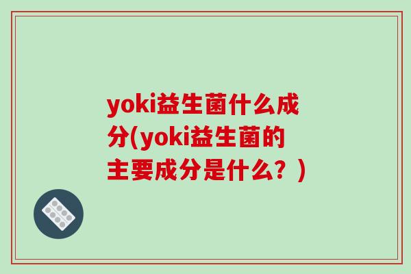 yoki益生菌什么成分(yoki益生菌的主要成分是什么？)