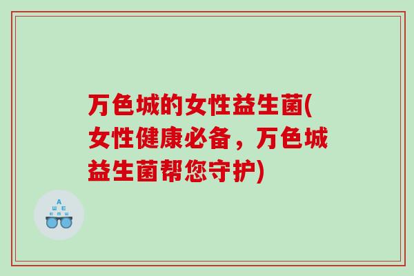 万色城的女性益生菌(女性健康必备，万色城益生菌帮您守护)