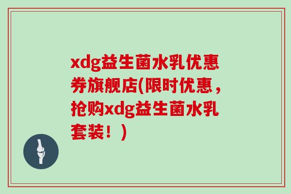 xdg益生菌水乳优惠券旗舰店(限时优惠，抢购xdg益生菌水乳套装！)