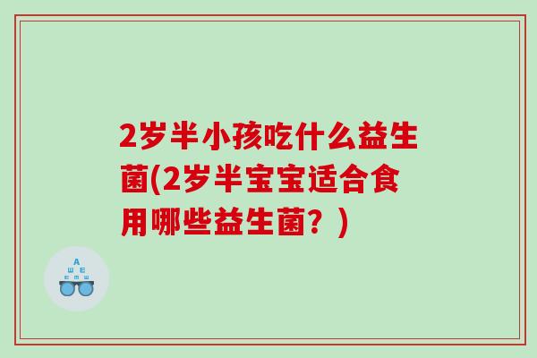 2岁半小孩吃什么益生菌(2岁半宝宝适合食用哪些益生菌？)