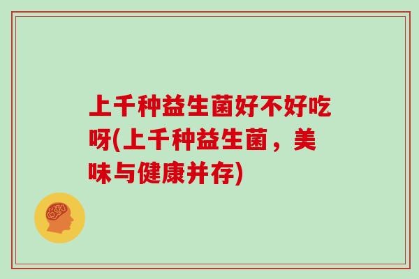 上千种益生菌好不好吃呀(上千种益生菌，美味与健康并存)