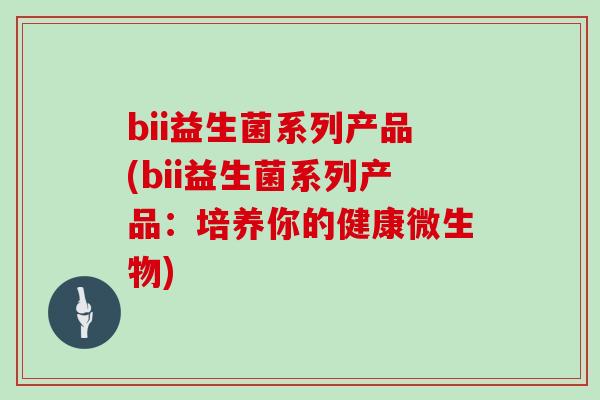 bii益生菌系列产品(bii益生菌系列产品：培养你的健康微生物)