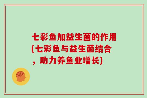 七彩鱼加益生菌的作用(七彩鱼与益生菌结合，助力养鱼业增长)
