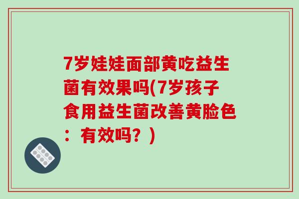 7岁娃娃面部黄吃益生菌有效果吗(7岁孩子食用益生菌改善黄脸色：有效吗？)