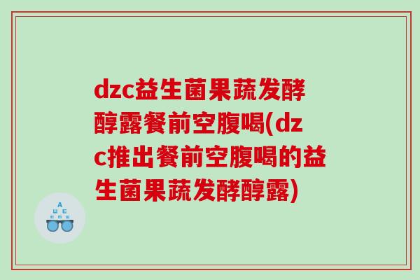 dzc益生菌果蔬发酵醇露餐前空腹喝(dzc推出餐前空腹喝的益生菌果蔬发酵醇露)