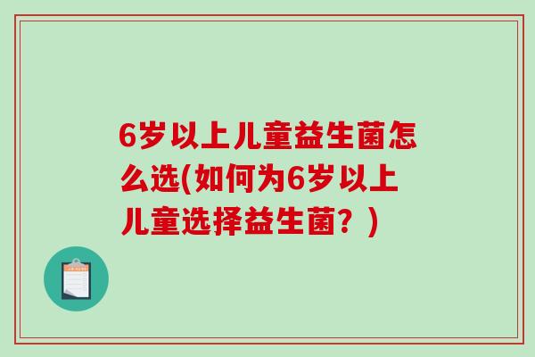 6岁以上儿童益生菌怎么选(如何为6岁以上儿童选择益生菌？)