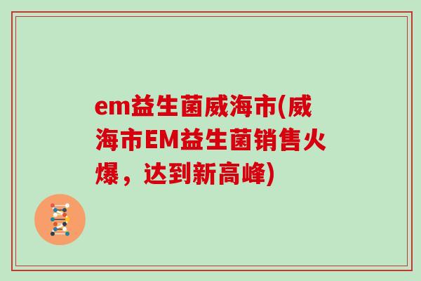 em益生菌威海市(威海市EM益生菌销售火爆，达到新高峰)