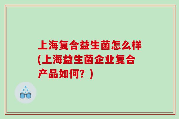上海复合益生菌怎么样(上海益生菌企业复合产品如何？)