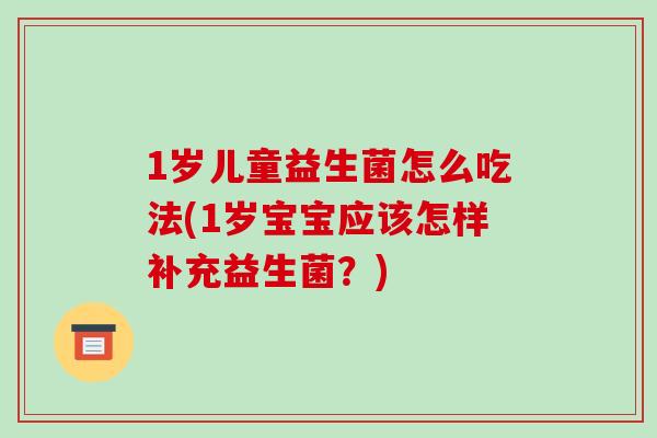 1岁儿童益生菌怎么吃法(1岁宝宝应该怎样补充益生菌?) 1岁儿童益生菌怎么吃法(1岁宝宝应该怎样补充益生菌?)