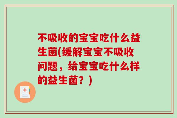不吸收的宝宝吃什么益生菌(缓解宝宝不吸收问题，给宝宝吃什么样的益生菌？)