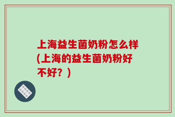 上海益生菌奶粉怎么样(上海的益生菌奶粉好不好？)