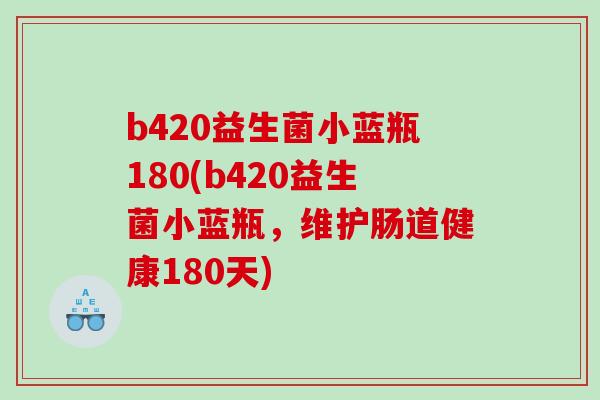 b420益生菌小蓝瓶180(b420益生菌小蓝瓶，维护肠道健康180天)