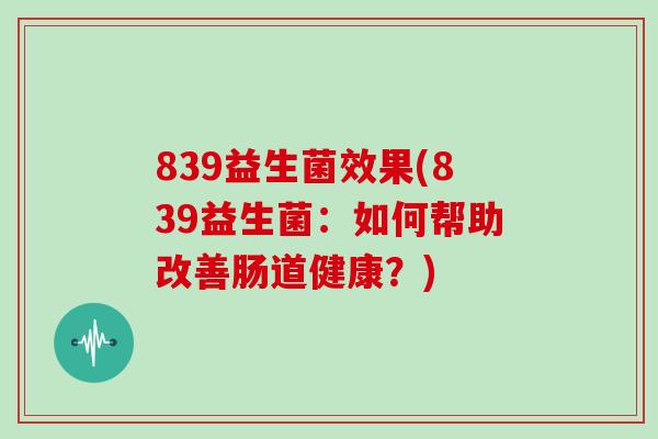 839益生菌效果(839益生菌：如何帮助改善肠道健康？)