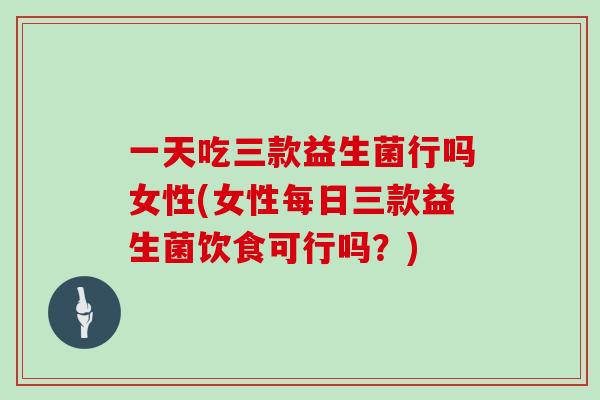 一天吃三款益生菌行吗女性(女性每日三款益生菌饮食可行吗？)