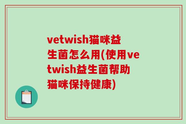 vetwish猫咪益生菌怎么用(使用vetwish益生菌帮助猫咪保持健康)