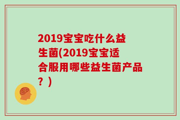2019宝宝吃什么益生菌(2019宝宝适合服用哪些益生菌产品？)