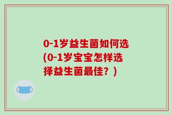 0-1岁益生菌如何选(0-1岁宝宝怎样选择益生菌佳？)