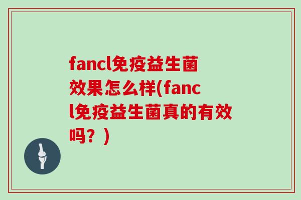 fancl免疫益生菌效果怎么样(fancl免疫益生菌真的有效吗？)