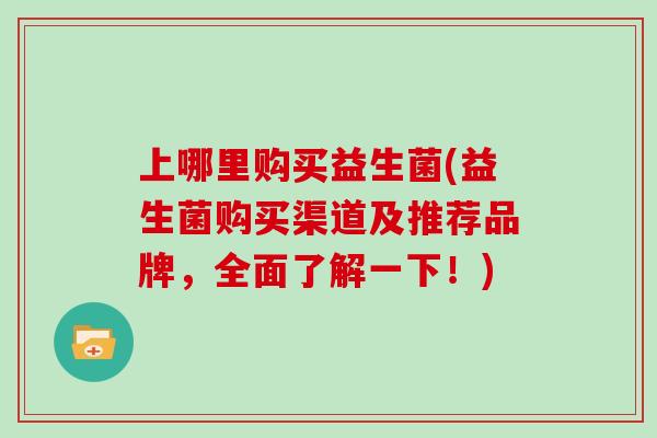 上哪里购买益生菌(益生菌购买渠道及推荐品牌，全面了解一下！)