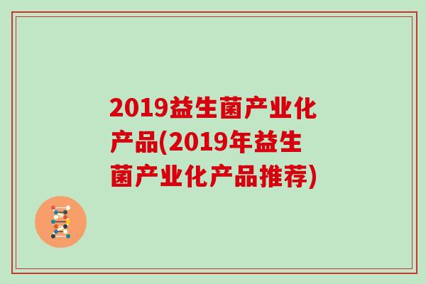 2019益生菌产业化产品(2019年益生菌产业化产品推荐) 2019益生菌产业化产品(2019年益生菌产业化产品推荐)